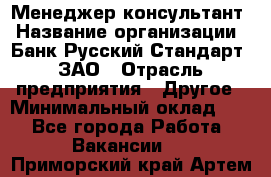 Менеджер-консультант › Название организации ­ Банк Русский Стандарт, ЗАО › Отрасль предприятия ­ Другое › Минимальный оклад ­ 1 - Все города Работа » Вакансии   . Приморский край,Артем г.